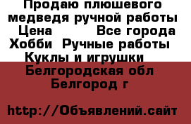 Продаю плюшевого медведя ручной работы › Цена ­ 650 - Все города Хобби. Ручные работы » Куклы и игрушки   . Белгородская обл.,Белгород г.